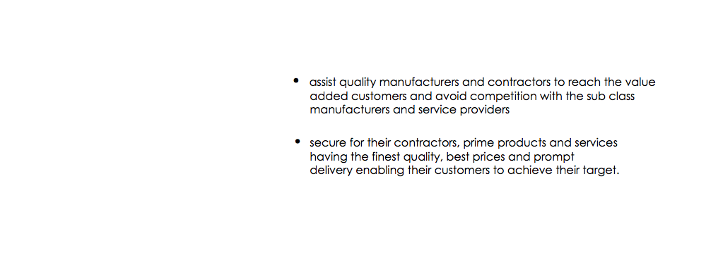 &nbsp;• assist quality manufacturers and contractors to reach the value added customers and avoid competition with the sub class manufacturers and service providers • secure for their contractors, prime products and services having the finest quality, best prices and prompt delivery enabling their customers to achieve their target. 