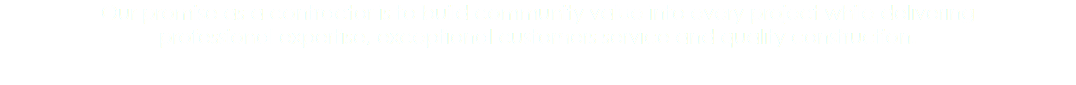 Our promise as a contractor is to build community value into every project while delivering professional expertise, exceptional customers service and quality construction.